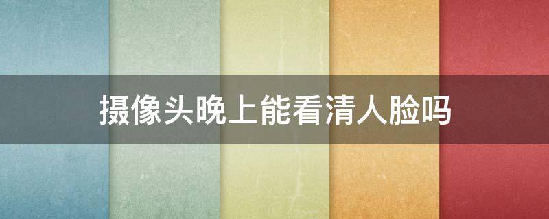 摄像头晚上能看清人脸吗 高清摄像头晚上能看清人脸吗