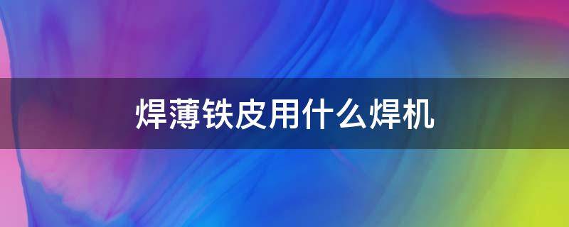 焊薄铁皮用什么焊机（焊薄铁皮用哪种焊机）