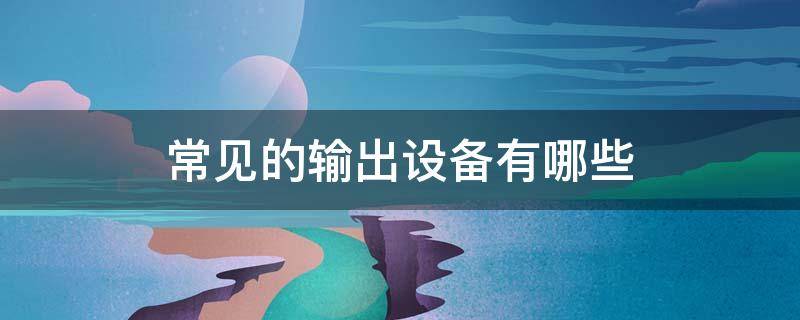 常见的输出设备有哪些 哪些是输出设备