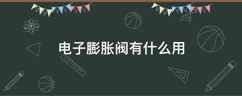 电子膨胀阀有什么用（空调的电子膨胀阀有什么用）
