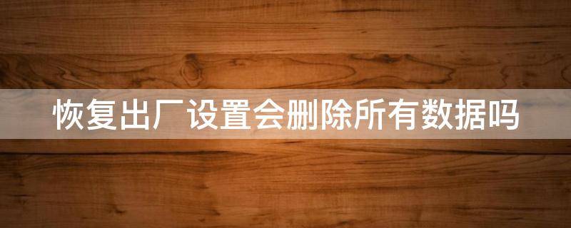 恢复出厂设置会删除所有数据吗（oppo恢复出厂设置会删除所有数据吗）