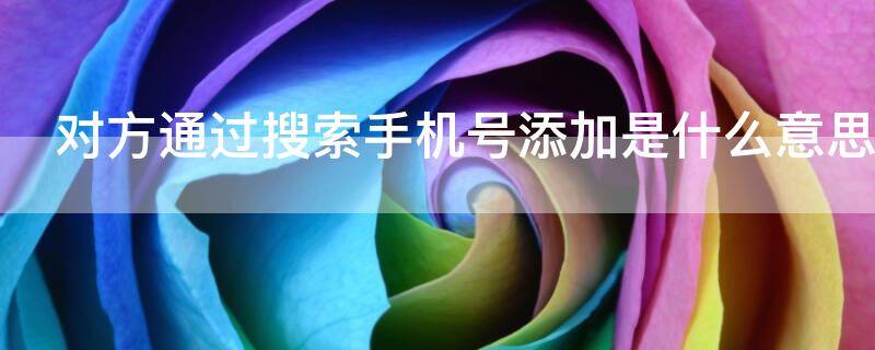 对方通过搜索手机号添加是什么意思（对方搜索手机号添加是什么意思 但不是好友）