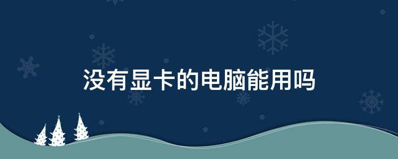 没有显卡的电脑能用吗（为什么电脑没显卡也能用）