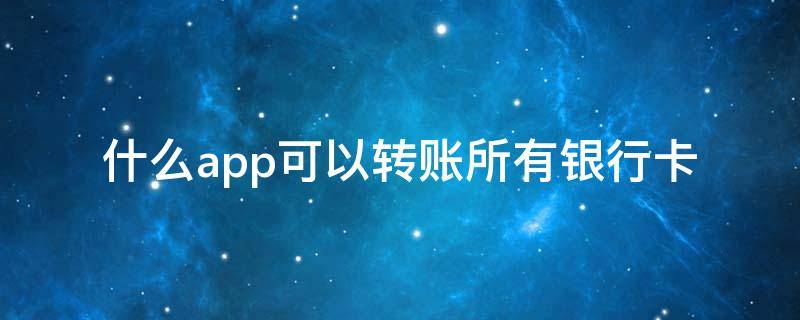 什么app可以转账所有银行卡 哪些app支持转账到银行卡