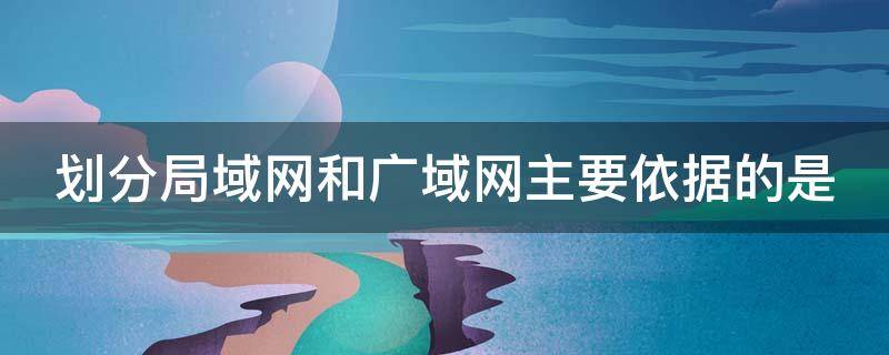 划分局域网和广域网主要依据的是 划分局域网和广域网主要依据的是 。A网络硬件