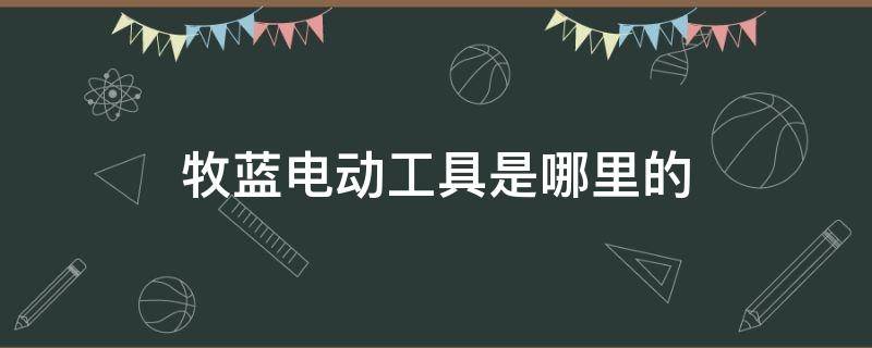 牧蓝电动工具是哪里的 牧蓝电动工具百度百科