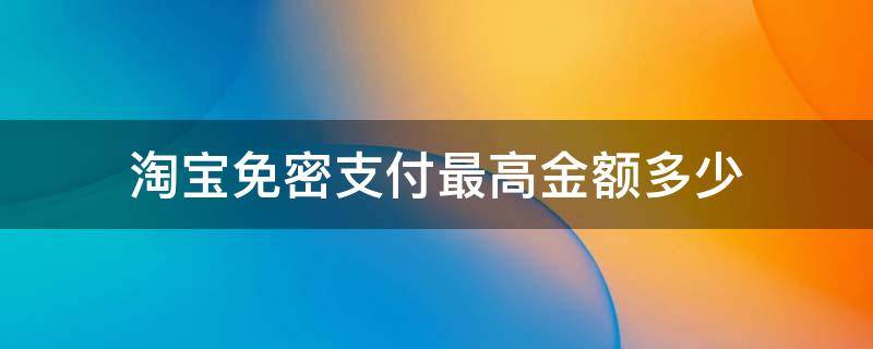 淘宝免密支付最高金额多少（淘宝免密支付最高多少钱）