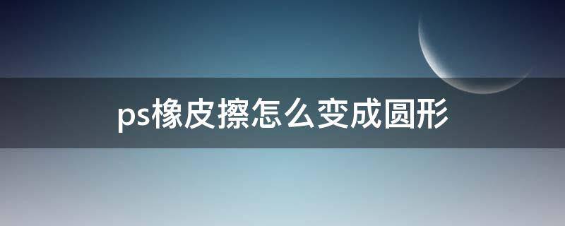 ps橡皮擦怎么变成圆形 ps橡皮擦怎样搞成圆的