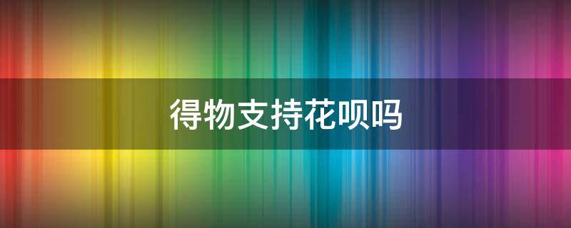 得物支持花呗吗 得物可以花呗吗