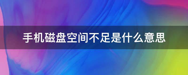 手机磁盘空间不足是什么意思 手机说磁盘空间不足