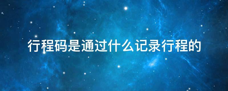 行程码是通过什么记录行程的（没有手机卡行程码是通过什么记录行程的）