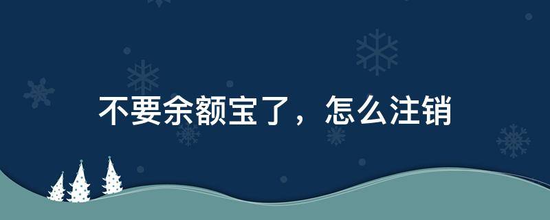 不要余额宝了，怎么注销 余额宝注销怎么注销