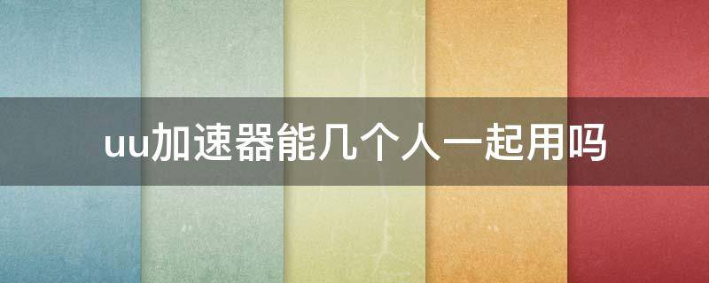 uu加速器能几个人一起用吗（uu加速器能两个人一起用吗）