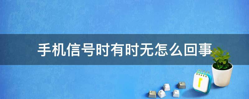 手机信号时有时无怎么回事（手机信号时有时无怎么回事是不是主板出问题了?）
