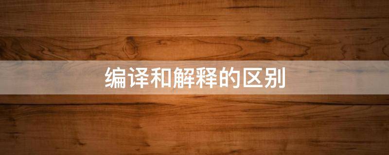 编译和解释的区别（编译和解释的主要区别）