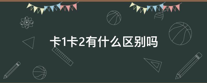 卡1卡2有什么区别吗 卡1卡2有什么区别