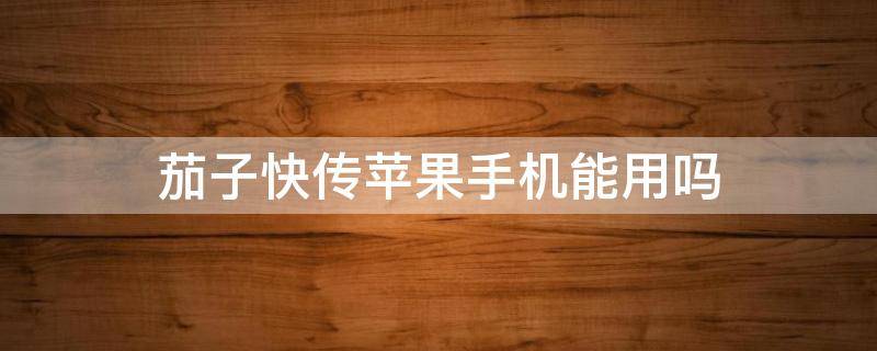 茄子快传苹果手机能用吗 苹果手机为什么下载不了茄子快传