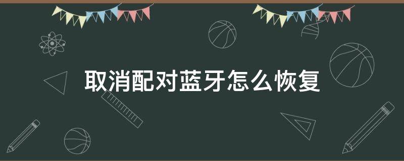 取消配对蓝牙怎么恢复（取消配对蓝牙怎么恢复红米）