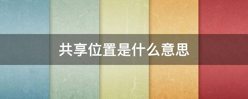 共享位置是什么意思（微信共享位置是什么意思）