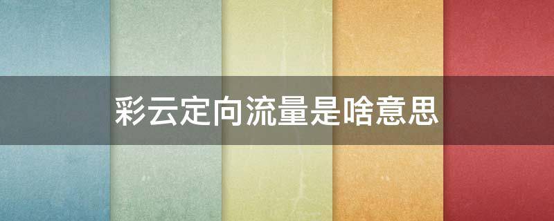 彩云定向流量是啥意思（和彩云定向流量是干什么的）