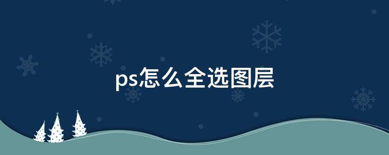 ps怎么全选图层（ps怎么全选图层里面的东西）