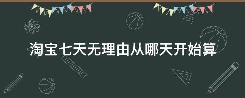 淘宝七天无理由从哪天开始算（淘宝七天无理由是从哪一天开始算）