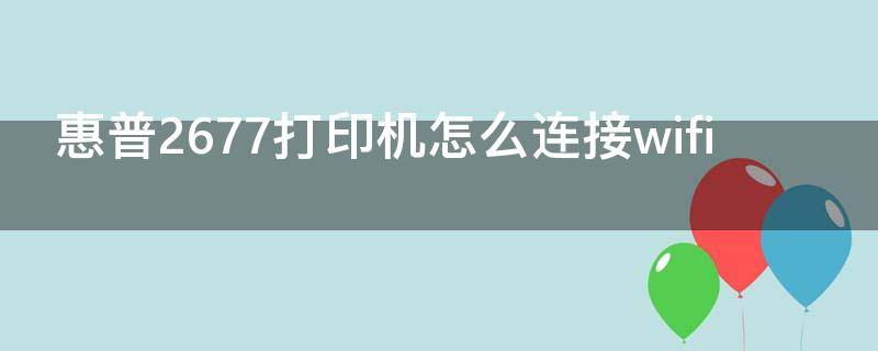 惠普2677打印机怎么连接wifi（惠普2677打印机怎么连接网络）