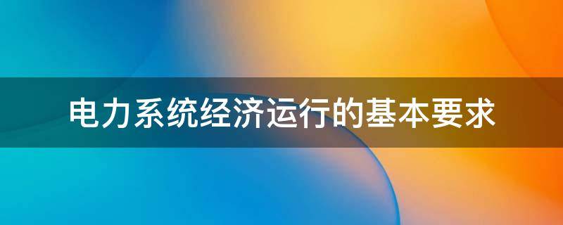 电力系统经济运行的基本要求 电力系统最重要的要求是保证系统运行的经济性