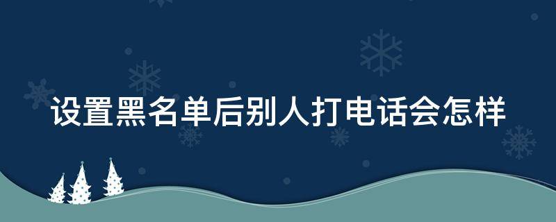设置黑名单后别人打电话会怎样（把对方电话加入黑名单,对方知道吗）