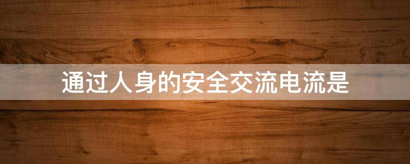 通过人身的安全交流电流是（通过人身的安全交流电流是多少?）