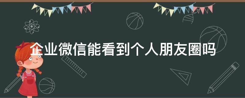 企业微信能看到个人朋友圈吗 企业微信能看到个人朋友圈吗?