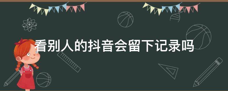 看别人的抖音会留下记录吗（看别人的抖音会留下记录吗?）