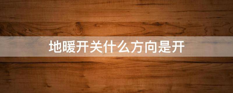地暖开关什么方向是开 地暖开关怎么是开关