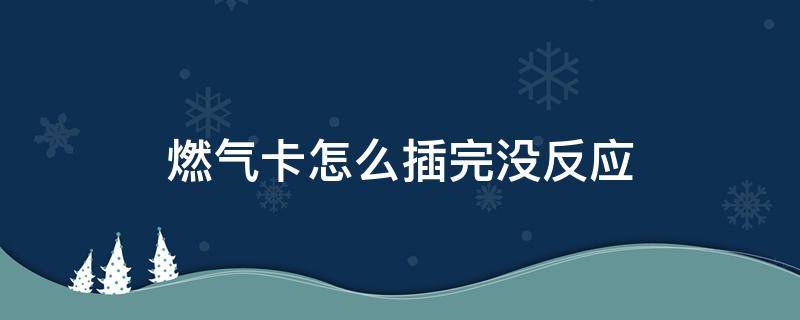 燃气卡怎么插完没反应（燃气卡怎么插完没反应但是能打着火）