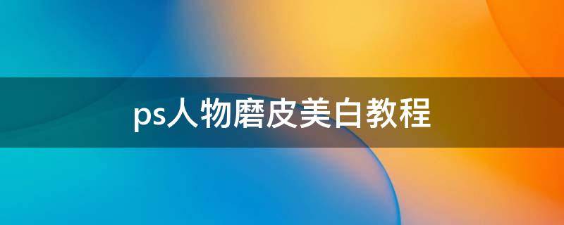 ps人物磨皮美白教程 ps磨皮美白皮肤步骤
