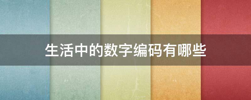 生活中的数字编码有哪些（生活中的数字编码有哪些举例说明）