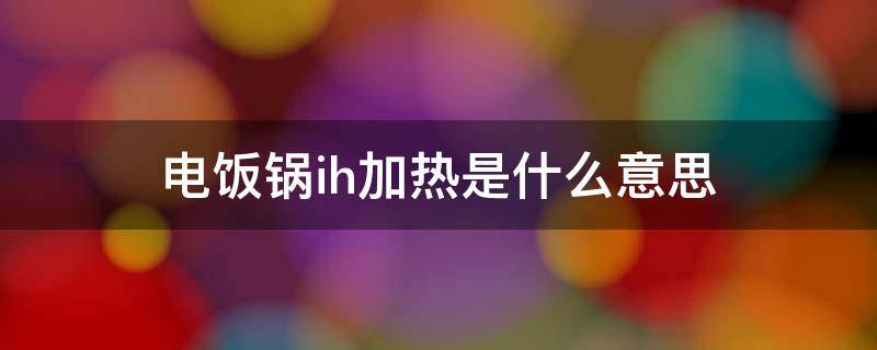 电饭锅ih加热是什么意思（电饭锅的ih加热是什么意思）