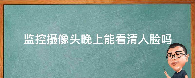 监控摄像头晚上能看清人脸吗 监控摄像头夜间能看清人脸吗