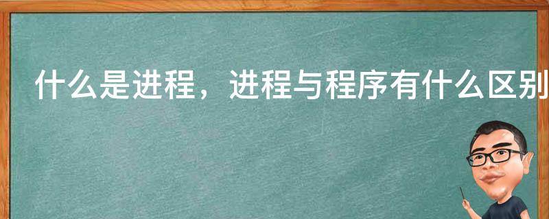 什么是进程，进程与程序有什么区别（什么是进程,进程与程序有什么联系）