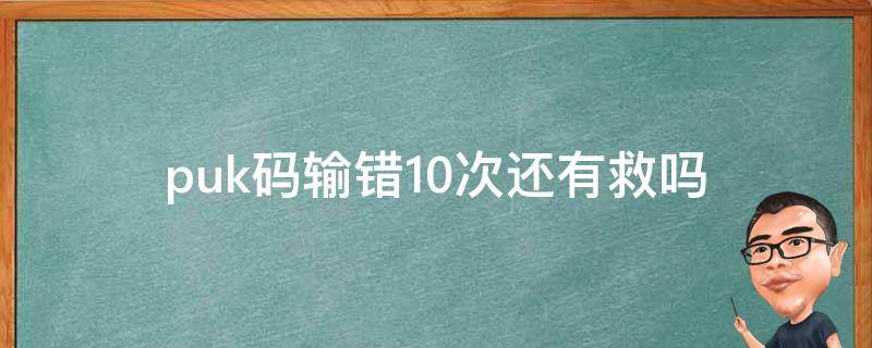 puk码输错10次还有救吗（puk码输入十次错误之后号就废了吗）