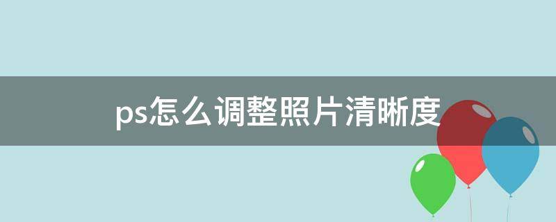 ps怎么调整照片清晰度（ps怎么调整照片清晰度快捷键）