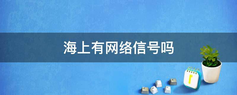 海上有网络信号吗 海上有网络吗?