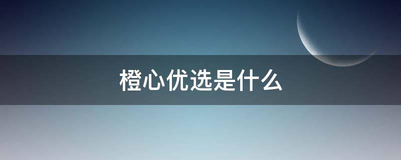橙心优选是什么（橙心优选是什么意思）