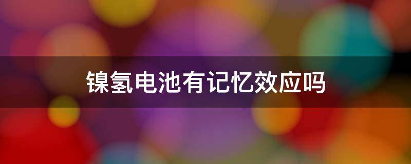 镍氢电池有记忆效应吗 镍氢电池有记忆功能吗