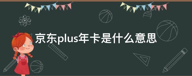 京东plus年卡是什么意思（京东开通plus年卡有用吗）
