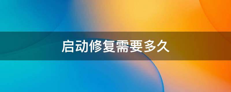 启动修复需要多久（启动修复时间好长怎么办）