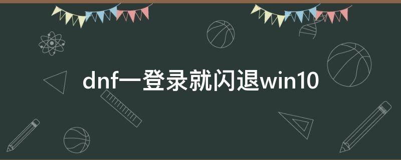 dnf一登录就闪退win10（dnf一登录就闪退什么情况）