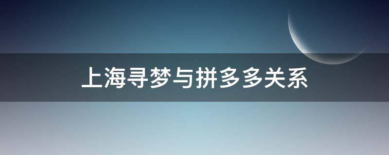 上海寻梦与拼多多关系（拼多多上海网络科技有限公司和上海寻梦）