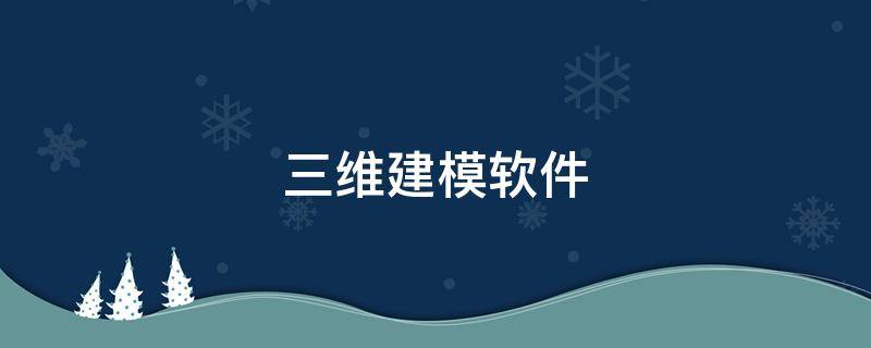 三维建模软件 三维建模软件有哪些?