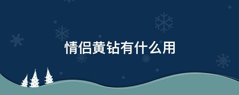 情侣黄钻有什么用 情侣黄钻有什么用 知乎